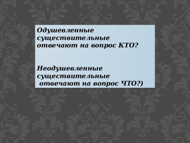 Одушевленные существительные отвечают на вопрос КТО?   Неодушевленные существительные  отвечают на вопрос ЧТО?) 