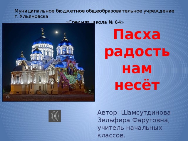 Муниципальное бюджетное общеобразовательное учреждение г. Ульяновска «Средняя школа № 64» Пасха радость нам несёт Автор: Шамсутдинова Зельфира Фаруговна, учитель начальных классов. 