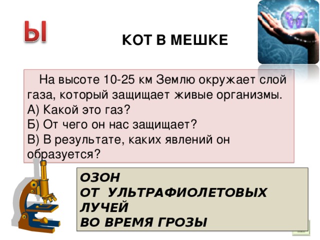 КОТ В МЕШКЕ  На высоте 10-25 км Землю окружает слой газа, который защищает живые организмы. А) Какой это газ? Б) От чего он нас защищает? В) В результате, каких явлений он образуется? ОЗОН ОТ УЛЬТРАФИОЛЕТОВЫХ ЛУЧЕЙ ВО ВРЕМЯ ГРОЗЫ 