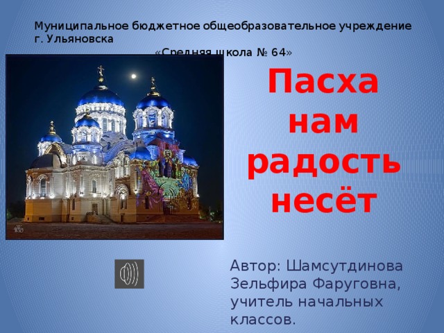 Муниципальное бюджетное общеобразовательное учреждение г. Ульяновска «Средняя школа № 64» Пасха нам радость несёт Автор: Шамсутдинова Зельфира Фаруговна, учитель начальных классов. 
