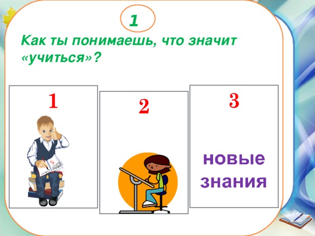 1 Как ты понимаешь, что значит «учиться»? 
