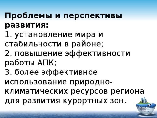 Проблемы и перспективы развития:  1. установление мира и стабильности в районе;  2. повышение эффективности работы АПК;  3. более эффективное использование природно-климатических ресурсов региона для развития курортных зон. 
