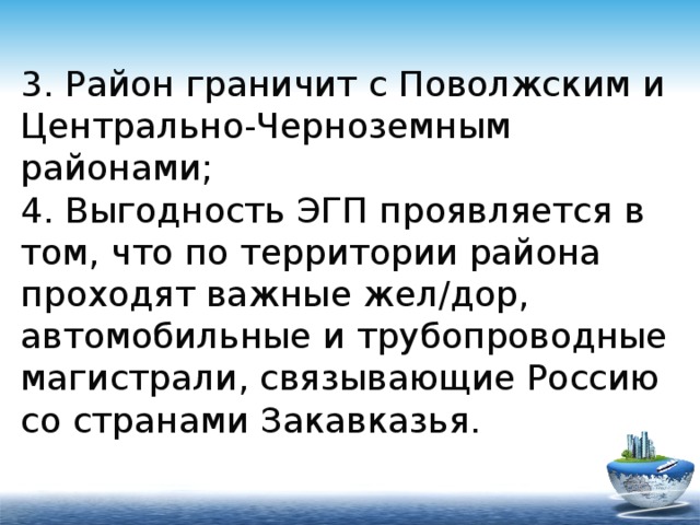 3. Район граничит с Поволжским и Центрально-Черноземным районами;  4. Выгодность ЭГП проявляется в том, что по территории района проходят важные жел/дор, автомобильные и трубопроводные магистрали, связывающие Россию со странами Закавказья. 