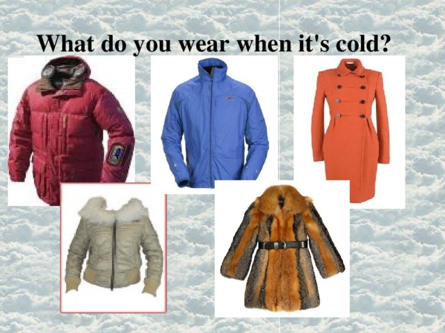 What do you wear when it's cold? 