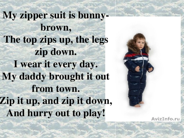  My zipper suit is bunny-brown, The top zips up, the legs zip down. I wear it every day. My daddy brought it out from town. Zip it up, and zip it down, And hurry out to play!  