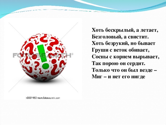 Хоть бескрылый, а летает, Безголовый, а свистит. Хоть безрукий, но бывает Груши с веток обивает, Сосны с корнем вырывает, Так порою он сердит. Только что он был везде – Миг – и нет его нигде  