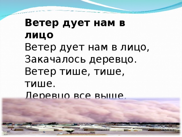 Ветер дует нам в лицо  Ветер дует нам в лицо,  Закачалось деревцо.  Ветер тише, тише, тише.  Деревцо все выше, выше.   