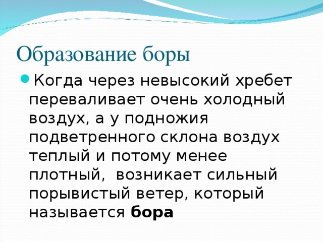 Образование боры Когда через невысокий хребет переваливает очень холодный воздух, а у подножия подветренного склона воздух теплый и потому менее плотный, возникает сильный порывистый ветер, который называется бора 