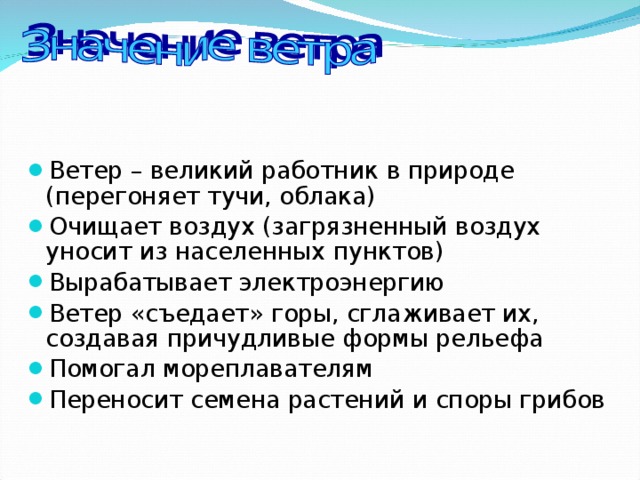 Ветер – великий работник в природе (перегоняет тучи, облака) Очищает воздух (загрязненный воздух уносит из населенных пунктов) Вырабатывает электроэнергию Ветер «съедает» горы, сглаживает их, создавая причудливые формы рельефа Помогал мореплавателям Переносит семена растений и споры грибов     