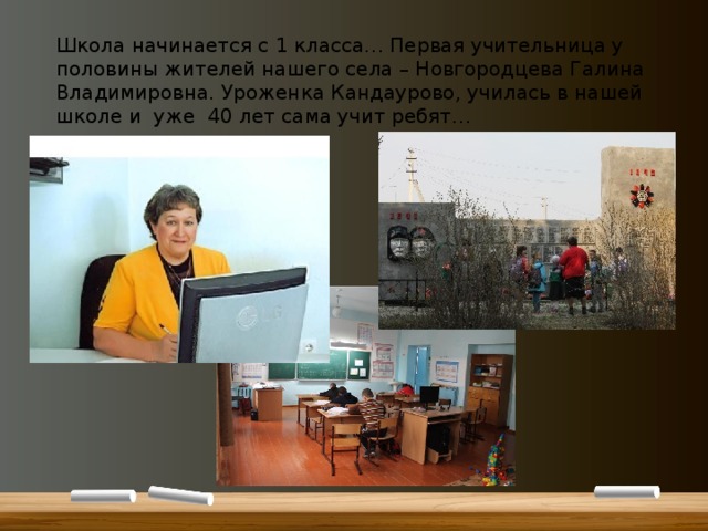 Школа начинается с 1 класса… Первая учительница у половины жителей нашего села – Новгородцева Галина Владимировна. Уроженка Кандаурово, училась в нашей школе и уже 40 лет сама учит ребят… 