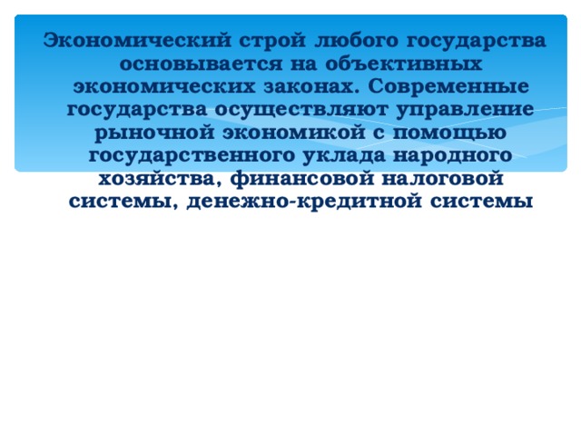 Экономический строй любого государства основывается на объективных экономических законах. Современные государства осуществляют управление рыночной экономикой с помощью государственного уклада народного хозяйства, финансовой налоговой системы, денежно-кредитной системы          