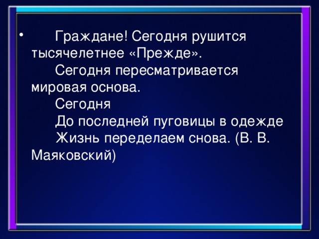        Граждане! Сегодня рушится тысячелетнее «Прежде».        Сегодня пересматривается мировая основа.        Сегодня        До последней пуговицы в одежде        Жизнь переделаем снова. (В. В. Маяковский)