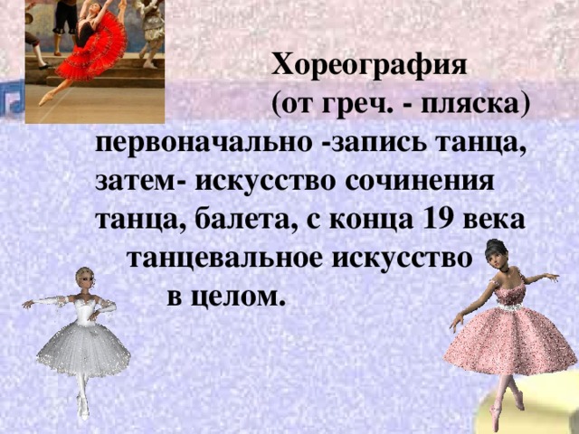  Хореография  (от греч. - пляска) первоначально -запись танца, затем- искусство сочинения танца, балета, с конца 19 века танцевальное искусство  в целом. 