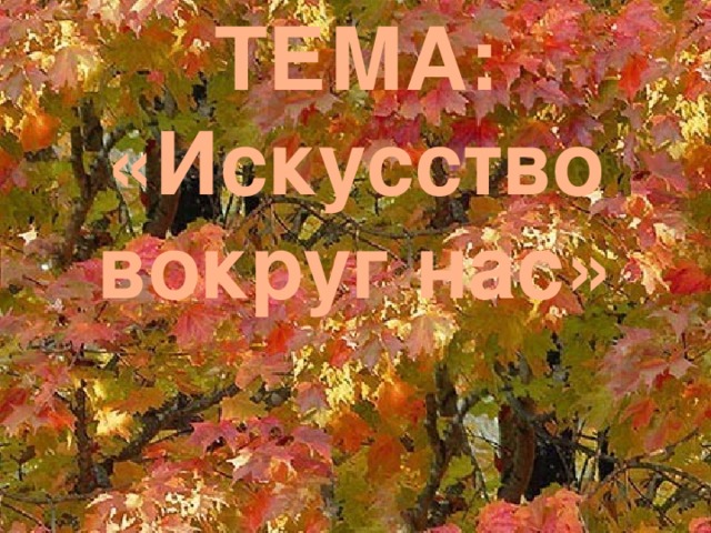 ТЕМА: «Искусство вокруг нас» 
