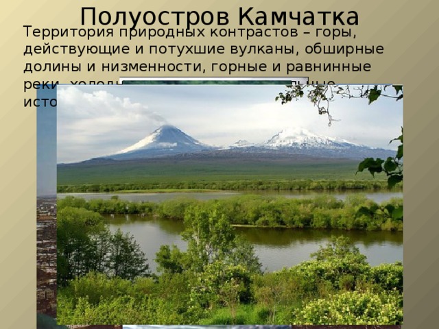 Полуостров Камчатка Территория природных контрастов – горы, действующие и потухшие вулканы, обширные долины и низменности, горные и равнинные реки, холодные и горячие минеральные источники. 