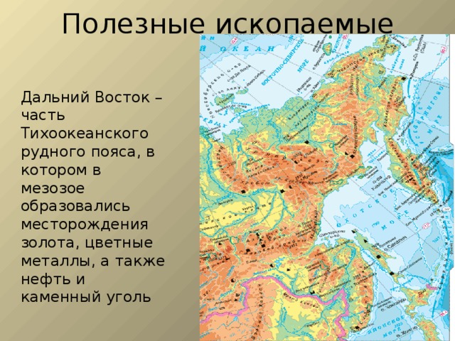 Полезные ископаемые Дальний Восток – часть Тихоокеанского рудного пояса, в котором в мезозое образовались месторождения золота, цветные металлы, а также нефть и каменный уголь 