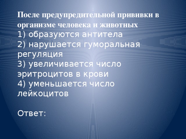 После предупредительной прививки в организме человека и животных 1) образуются антитела 2) нарушается гуморальная регуляция 3) увеличивается число эритроцитов в крови 4) уменьшается число лейкоцитов Ответ: 
