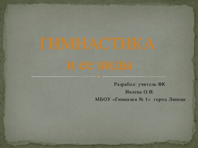 ГИМНАСТИКА  и ее виды Разрабол: учитель ФК Ивлева О.И. МБОУ «Гимназия № 1» город Липецк 