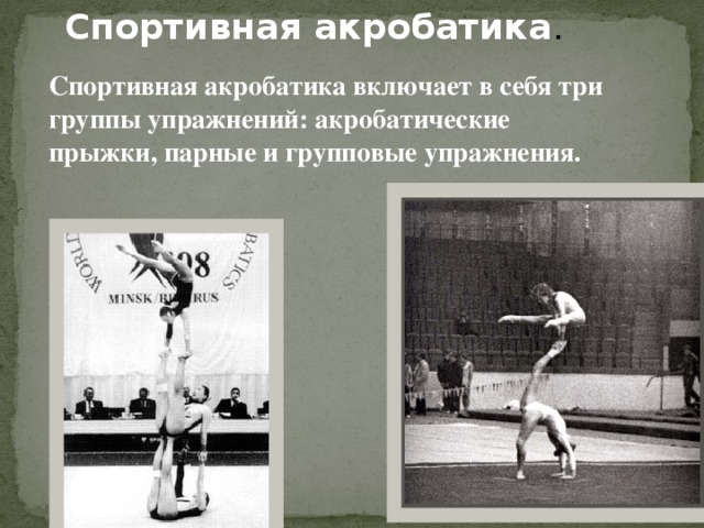 Спортивная акробатика . Спортивная акробатика включает в себя три группы упражнений: акробатические прыжки, парные и групповые упражнения. 