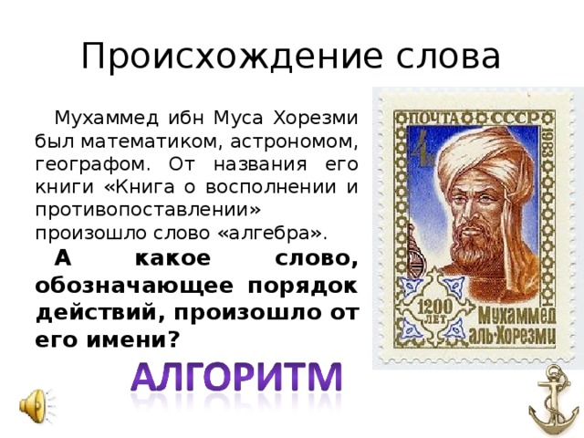 Происхождение слова Мухаммед ибн Муса Хорезми был математиком, астрономом, географом. От названия его книги «Книга о восполнении и противопоставлении» произошло слово «алгебра». А какое слово, обозначающее порядок действий, произошло от его имени?