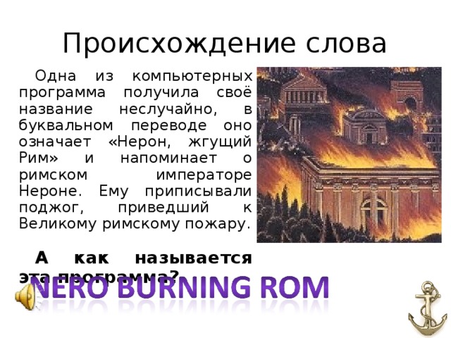 Происхождение слова Одна из компьютерных программа получила своё название неслучайно, в буквальном переводе оно означает «Нерон, жгущий Рим» и напоминает о римском императоре Нероне. Ему приписывали поджог, приведший к Великому римскому пожару. А как называется эта программа?