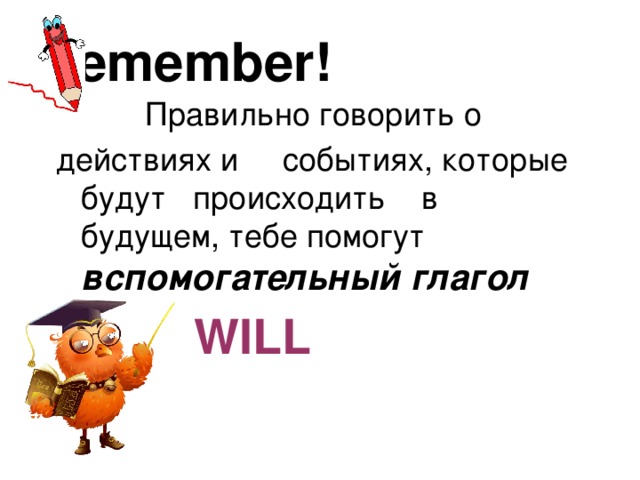 Remember!  Правильно говорить о  действиях и событиях, которые будут происходить в будущем, тебе помогут вспомогательный глагол   WILL 