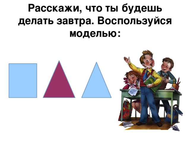 Расскажи, что ты будешь делать завтра. Воспользуйся моделью: 