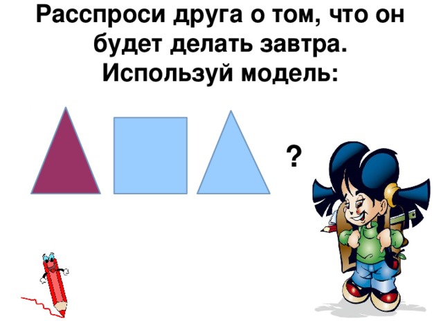 Расспроси друга о том, что он будет делать завтра. Используй модель: ? 