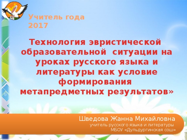 Учитель года 2017 Технология эвристической образовательной ситуации на уроках русского языка и литературы как условие формирования метапредметных результатов» Шведова Жанна Михайловна  учитель русского языка и литературы МБОУ «Дульдургинская сош» 