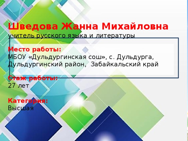 Шведова Жанна Михайловна  учитель русского языка и литературы   Место работы:  МБОУ «Дульдургинская сош», с. Дульдурга, Дульдургинский район, Забайкальский край   Стаж работы: 27 лет  Категория: Высшая 