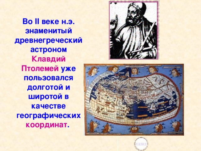 Во II веке н.э. знаменитый древнегреческий астроном Клавдий Птолемей уже пользовался долготой и широтой в качестве географических координат . 