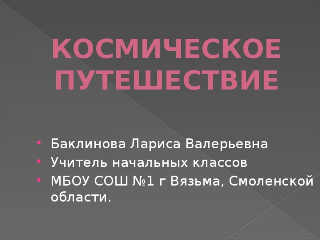 КОСМИЧЕСКОЕ  ПУТЕШЕСТВИЕ Баклинова Лариса Валерьевна Учитель начальных классов МБОУ СОШ №1 г Вязьма, Смоленской области. 