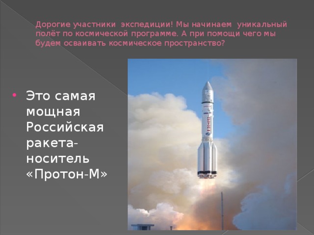 Дорогие участники экспедиции! Мы начинаем уникальный полёт по космической программе. А при помощи чего мы будем осваивать космическое пространство? Это самая мощная Российская ракета-носитель «Протон-М» 