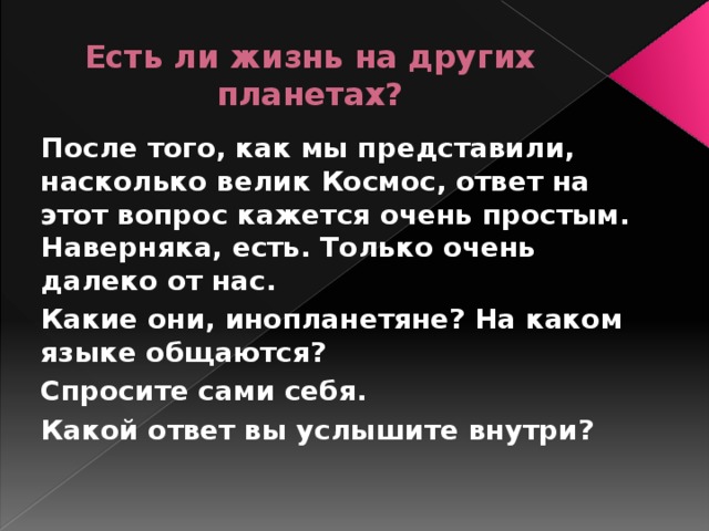 Есть ли жизнь на других планетах? После того, как мы представили, насколько велик Космос, ответ на этот вопрос кажется очень простым. Наверняка, есть. Только очень далеко от нас. Какие они, инопланетяне? На каком языке общаются? Спросите сами себя. Какой ответ вы услышите внутри? 