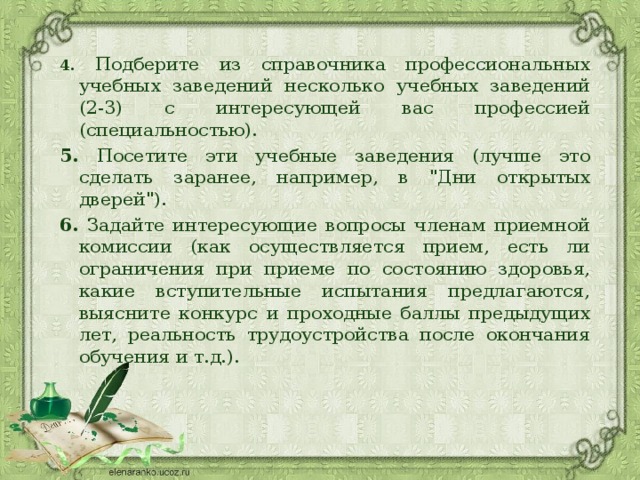 4. Подберите из справочника профессиональных учебных заведений несколько учебных заведений (2-3) с интересующей вас профессией (специальностью). 5. Посетите эти учебные заведения (лучше это сделать заранее, например, в 