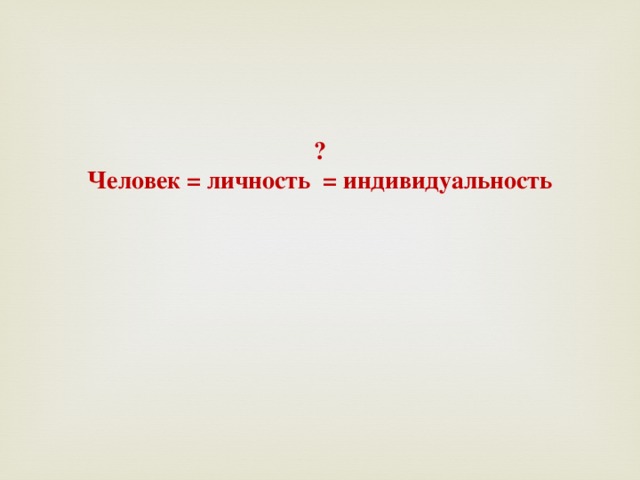  ?  Человек = личность = индивидуальность    