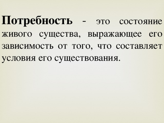 Потребность - это состояние живого существа, выражающее его зависимость от того, что составляет условия его существования. 