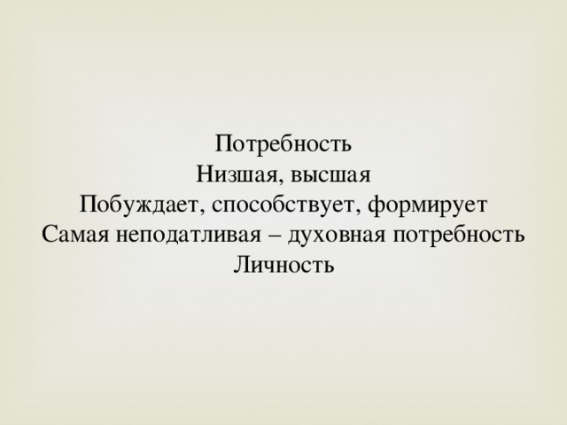 Потребность  Низшая, высшая  Побуждает, способствует, формирует  Самая неподатливая – духовная потребность  Личность   