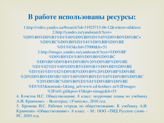 В работе использованы ресурсы:  1.http://video.yandex.ua/#search?id=31925713-06-12&where=all&text 2.http://yandex.ru/yandsearch?text=%D0%B0%D0%B1%D1%80%D0%B0%D1%85%D0%B0%D0%BC+%D0%BC%D0%B0%D1%81%D0%BB%D0%BE%D1%83&clid=37000&lr=51 3.http://images.yandex.ru/yandsearch?text=%D0%BF%D0%B8%D1%80%D0%B0%D0%BC%D0%B8%D0%B4%D0%B0%20%D0%BF%D0%BE%D1%82%D1%80%D0%B5%D0%B1%D0%BD%D0%BE%D1%81%D1%82%D0%B5%D0%B9%20%D0%BF%D0%BE%20%D0%B0%D0%B1%D1%80%D0%B0%D1%85%D0%B0%D0%BC%20%D0%BC%D0%B0%D1%81%D0%BB%D0%BE%D1%83&noreask=1&img_url=www.ed-kosheev.ru%2Fimages%2Fst41.gif&pos=15&rpt=simage&lr=51 4. Кочетов Н.С. Обществознание. 8 класс: поурочные планы по учебнику А.И. Кравченко. – Волгоград: «Учитель», 2010 год. 5. Хромова И.С. Рабочая тетрадь по обществознанию. К учебнику А.И. Кравченко «Обществознание». 8 класс. – М.: ООО «ТИД Русское слово – РС, 2010 год. 