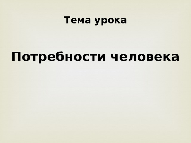 Тема урока   Потребности человека 