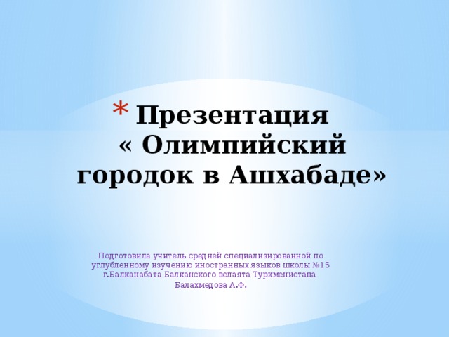 Презентация  « Олимпийский городок в Ашхабаде» Подготовила учитель средней специализированной по углубленному изучению иностранных языков школы №15 г.Балканабата Балканского велаята Туркменистана Балахмедова А.Ф. 