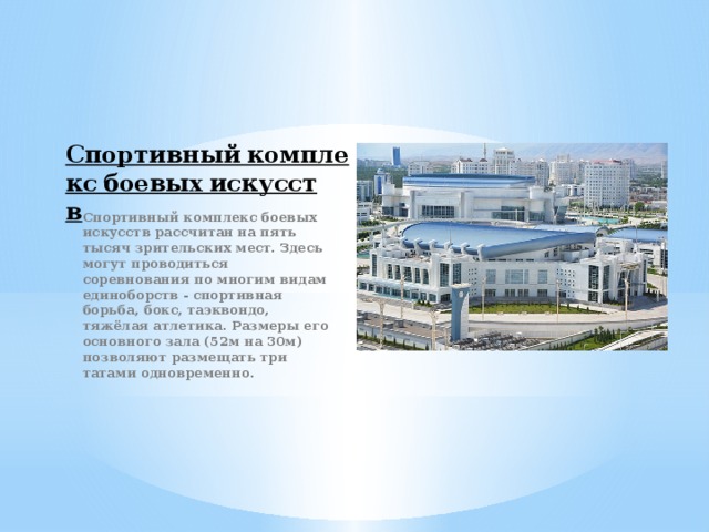 Спортивный комплекс боевых искусств Спортивный комплекс боевых искусств рассчитан на пять тысяч зрительских мест. Здесь могут проводиться соревнования по многим видам единоборств - спортивная борьба, бокс, таэквондо, тяжёлая атлетика. Размеры его основного зала (52м на 30м) позволяют размещать три татами одновременно.   