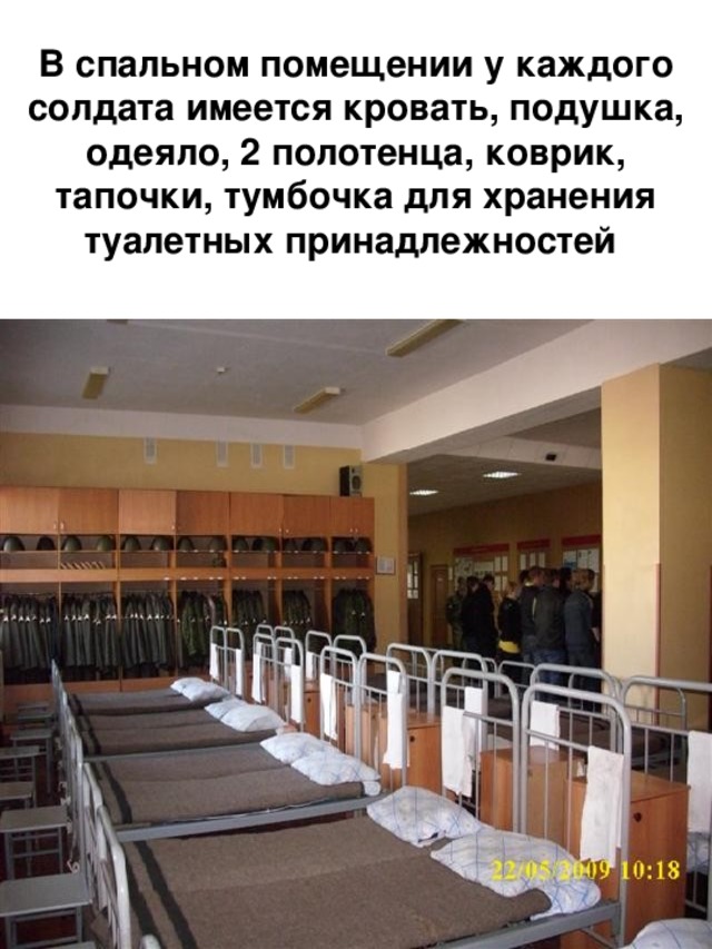 В спальном помещении у каждого солдата имеется кровать, подушка, одеяло, 2 полотенца, коврик, тапочки, тумбочка для хранения туалетных принадлежностей 