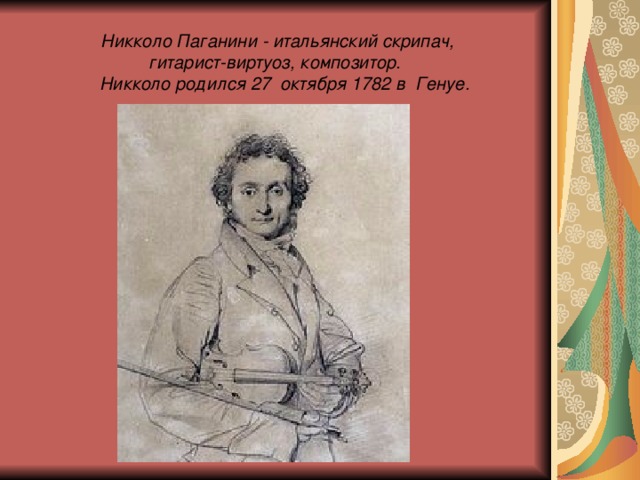    Никколо Паганини - итальянский скрипач,  гитарист-виртуоз, композитор.  Никколо родился 27 октября 1782 в Генуе.   