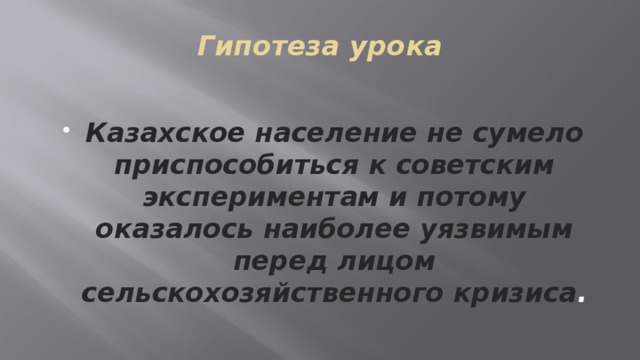 Гипотеза урока  Казахское население не сумело приспособиться к советским экспериментам и потому оказалось наиболее уязвимым перед лицом сельскохозяйственного кризиса . 