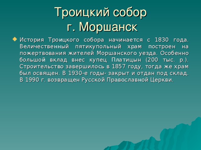 Троицкий собор  г. Моршанск История Троицкого собора начинается с 1830 года. Величественный пятикупольный храм построен на пожертвования жителей Моршанского уезда. Особенно большой вклад внес купец Платицын (200 тыс. р.). Строительство завершилось в 1857 году, тогда же храм был освящен. В 1930-е годы- закрыт и отдан под склад. В 1990 г. возвращен Русской Православной Церкви. 18 