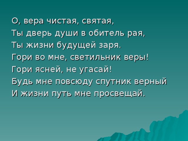 О, вера чистая, святая, Ты дверь души в обитель рая, Ты жизни будущей заря. Гори во мне, светильник веры! Гори ясней, не угасай! Будь мне повсюду спутник верный И жизни путь мне просвещай.  