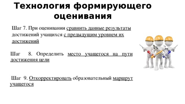 Технология формирующего оценивания Шаг 7. При оценивании сравнить данные результаты достижений учащихся с предыдущим уровнем их достижений Шаг 8. Определить место учащегося на пути достижения цели  Шаг 9. Откорректировать образовательный маршрут учащегося 