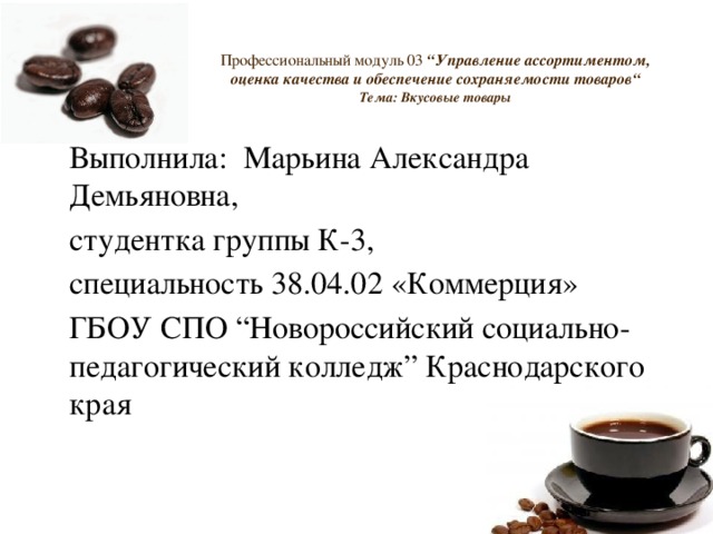 Профессиональный модуль 03 “Управление ассортиментом, оценка качества и обеспечение сохраняемости товаров“  Тема: Вкусовые товары  Выполнила: Марьина Александра Демьяновна,   студентка группы К-3,   специальность 38.04.02 «Коммерция»  ГБОУ СПО “Новороссийский социально-педагогический колледж” Краснодарского края 
