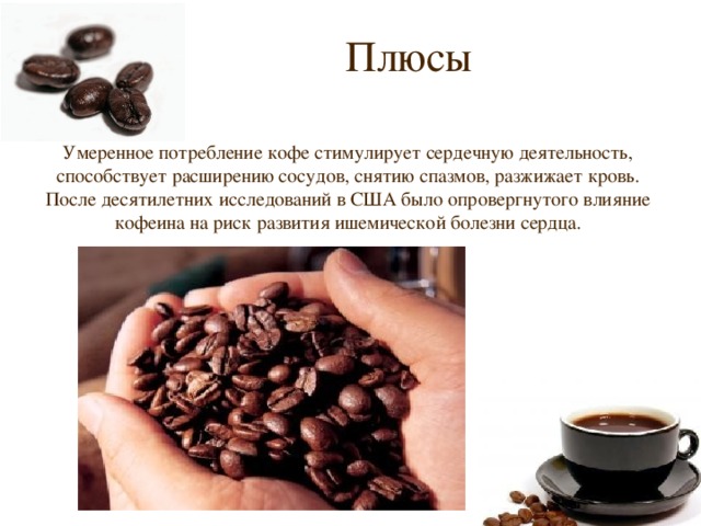 Плюсы Умеренное потребление кофе стимулирует сердечную деятельность, способствует расширению сосудов, снятию спазмов, разжижает кровь. После десятилетних исследований в США было опровергнутого влияние кофеина на риск развития ишемической болезни сердца. 